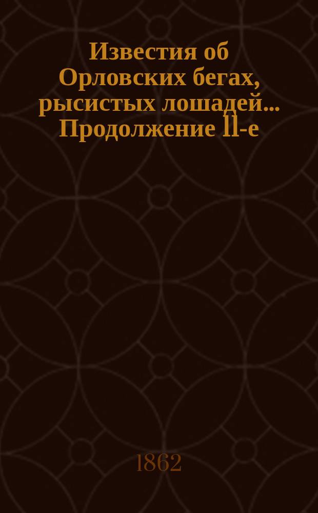 [Известия об Орловских бегах, рысистых лошадей]... ...Продолжение 11-е : ...Продолжение 11-е ...на призы 1862 года