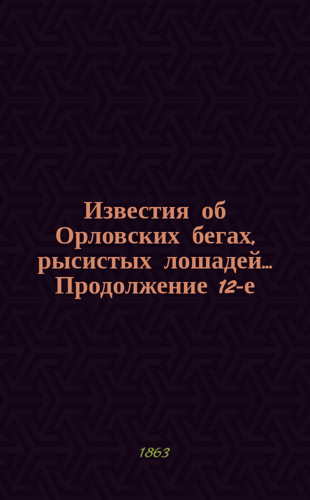 [Известия об Орловских бегах, рысистых лошадей]... ...Продолжение 12-е : ...Продолжение 12-е ...на призы 1863 года
