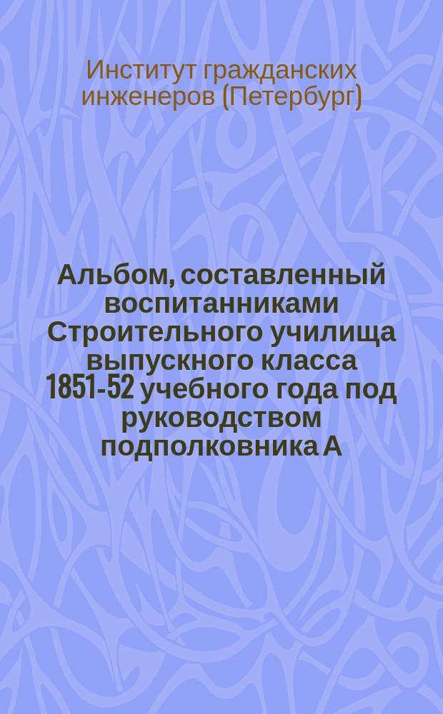Альбом, составленный воспитанниками Строительного училища выпускного класса 1851-52 учебного года под руководством подполковника А. Красовского