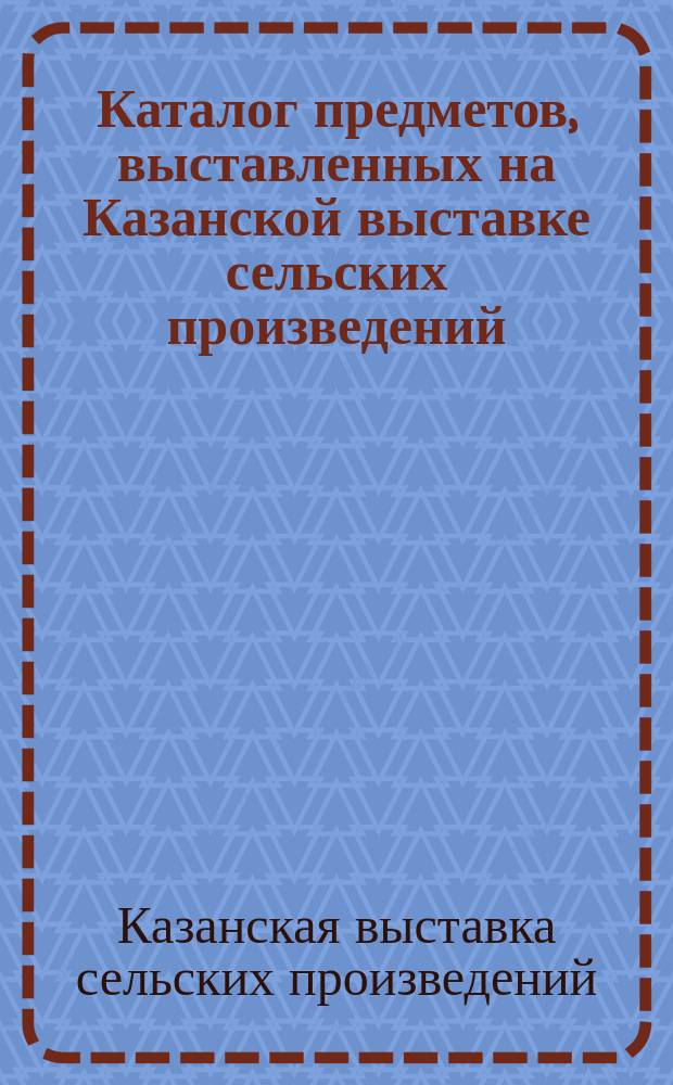 Каталог предметов, выставленных на Казанской выставке сельских произведений