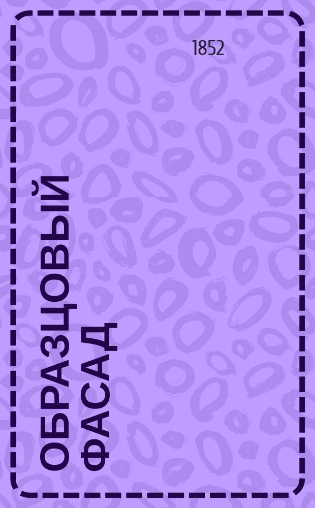 Образцовый фасад : Сб. фасадов, высочайше одобренных с 1842 по 1851 г.