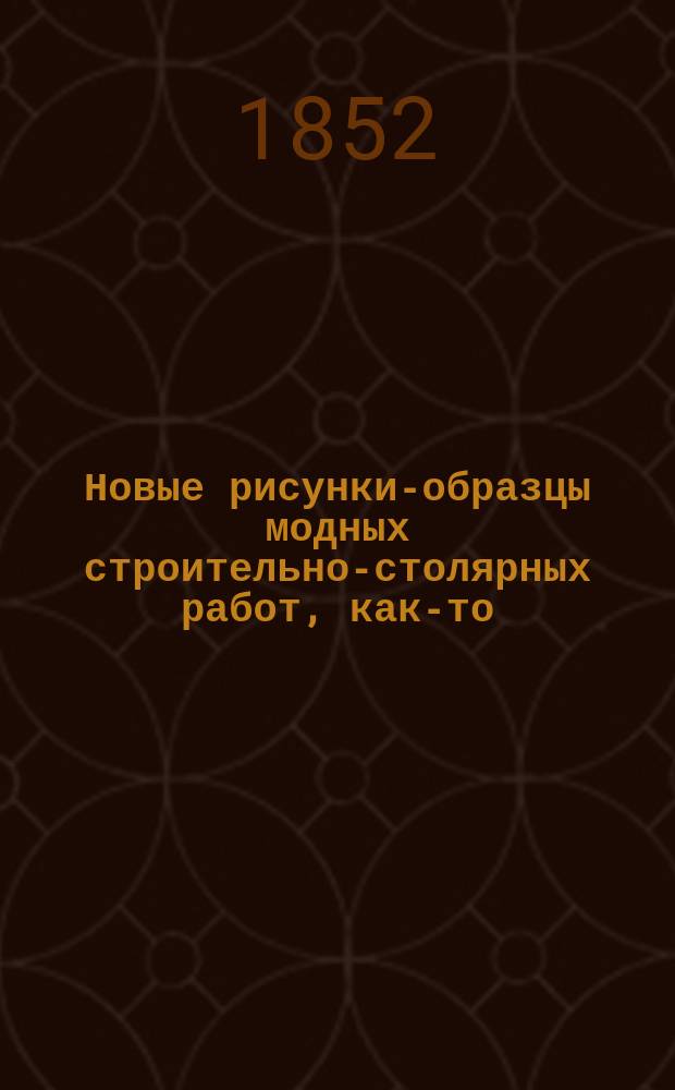 Новые рисунки-образцы модных строительно-столярных работ, как-то: ворот, подъездов, окон, дверей... и проч., правильно распределенных в разных стилях: греческом, итальянском ... и проч. ..., рисованные и изданные К. Шрейдером : Тетр. 1-2. Тетр. 2 : 70 рисунков, частью раскрашенные, с увеличенными деталями и масштабом...
