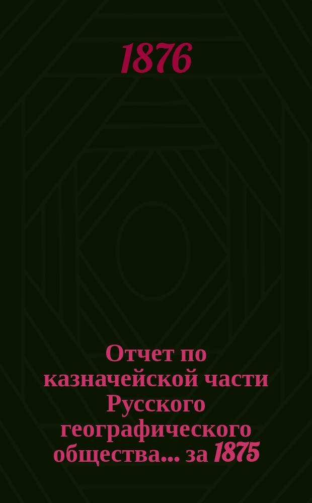 Отчет по казначейской части Русского географического общества... ... за 1875/76 год