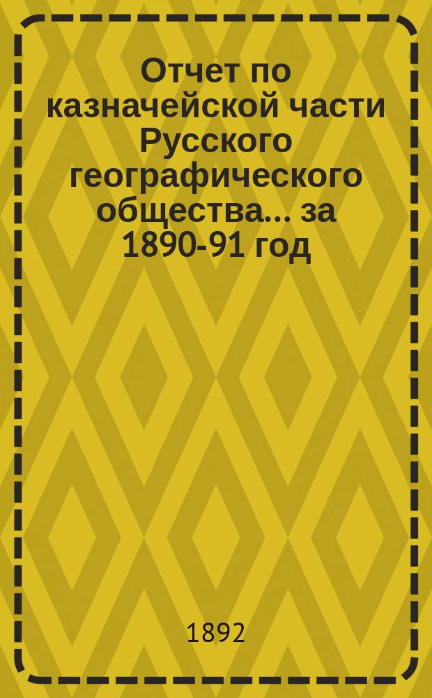 Отчет по казначейской части Русского географического общества... ... за 1890-91 год