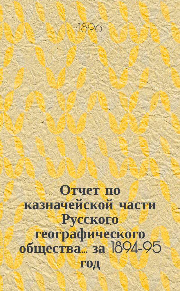 Отчет по казначейской части Русского географического общества... ... за 1894-95 год