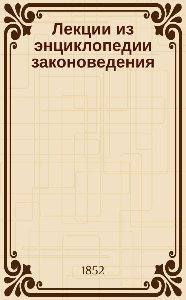 Лекции из энциклопедии законоведения : (Двоякое значение слова право: в смысле закона и в смысле способности лица. Отношение сих значений)