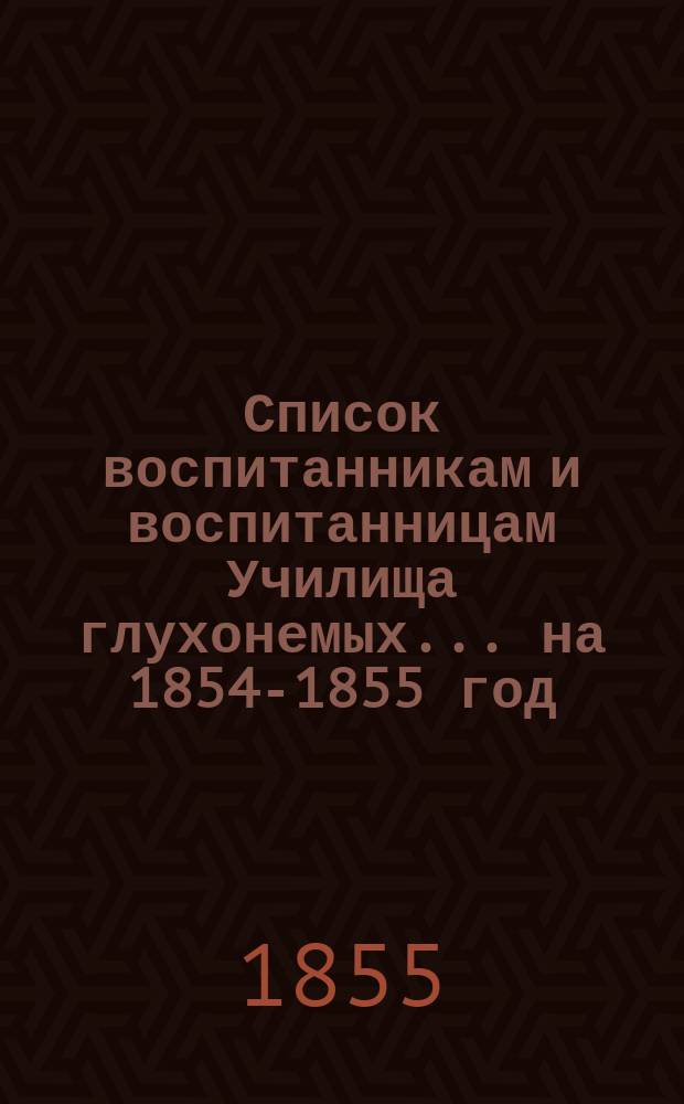 Список воспитанникам и воспитанницам Училища глухонемых... ... на 1854-1855 год