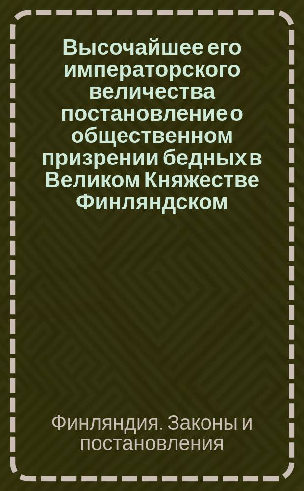 Высочайшее его императорского величества постановление о общественном призрении бедных в Великом Княжестве Финляндском, данное в Гельсингфорсе 22 марта 1852