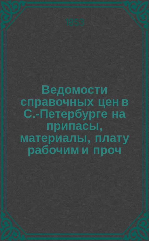 Ведомости справочных цен в С.-Петербурге на припасы, материалы, плату рабочим и проч., издаваемые С.-Петербургскою городскою управою