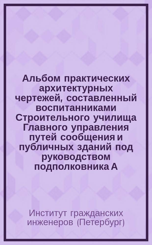 Альбом практических архитектурных чертежей, составленный воспитанниками Строительного училища Главного управления путей сообщения и публичных зданий под руководством подполковника А. Красовского, 1852-1853 учебного года