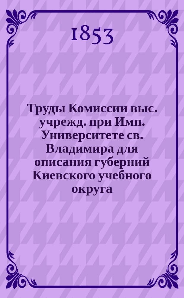 Труды Комиссии выс. учрежд. при Имп. Университете св. Владимира для описания губерний Киевского учебного округа: Подольской, Волынской, Киевской, Черниговской и Полтавской. Т. 2 : [Отчет об учреждении и действиях Коммиссии по 1-е мая 1853 года ; Обозрение естественных семейств, входящих в состав флоры губерний Киевского учебного округа ; Птицы голенастые и водяные ; Животные земноводные ; О делимости семейств в Малороссии ; О дикорастущих врачебных растениях Полтавской губернии ; Описание древних русских монет, принадлежащих Минц-Кабинету Имп. Университета св. Владимира, из числа найденных близ Нежина в мае месяце 1825 года, составленное Я. Волошинским]