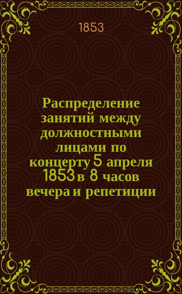 Распределение занятий между должностными лицами по концерту 5 апреля 1853 в 8 часов вечера и репетиции (4 апреля в 1 часу по полудни) в пользу неимущих, призреваемых... Обществом посещения бедных