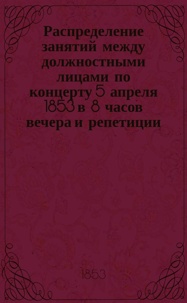 Распределение занятий между должностными лицами по концерту 5 апреля 1853 в 8 часов вечера и репетиции (4 апреля в 1 часу по полудни) в пользу неимущих, призреваемых... Обществом посещения бедных. ... за 1852 год