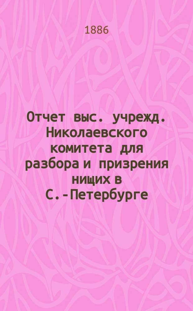 Отчет выс. учрежд. Николаевского комитета для разбора и призрения нищих в С.-Петербурге... за 1884 год