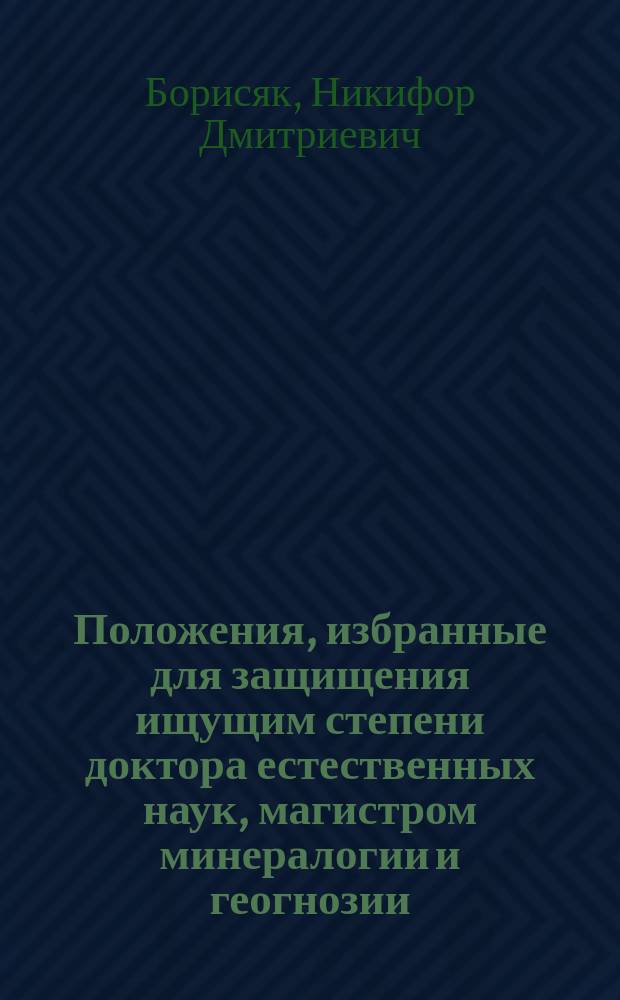 Положения, избранные для защищения ищущим степени доктора естественных наук, магистром минералогии и геогнозии, Н. Борисяком