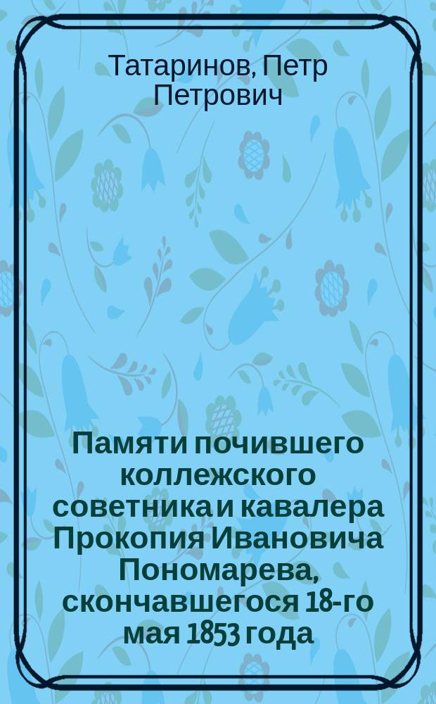Памяти почившего коллежского советника и кавалера Прокопия Ивановича Пономарева, скончавшегося 18-го мая 1853 года : Стихотворение