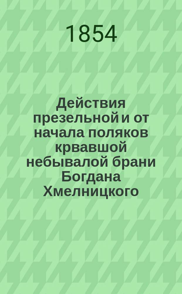 Действия презельной и от начала поляков крвавшой небывалой брани Богдана Хмелницкого, гетмана Запорожского, с поляки, за найяснейших королей польских Владислава, потом и Каземира, в року 1648, отправоватися начатой и за лет десять по смерти Хмельницкого неоконченной, з розних летописцов и из диариуша, на той войне писанного, в граде Гадячу, трудом Григория Грябянки, собранная и самобитних старожилов сведительстви утвержденная. Року 1710