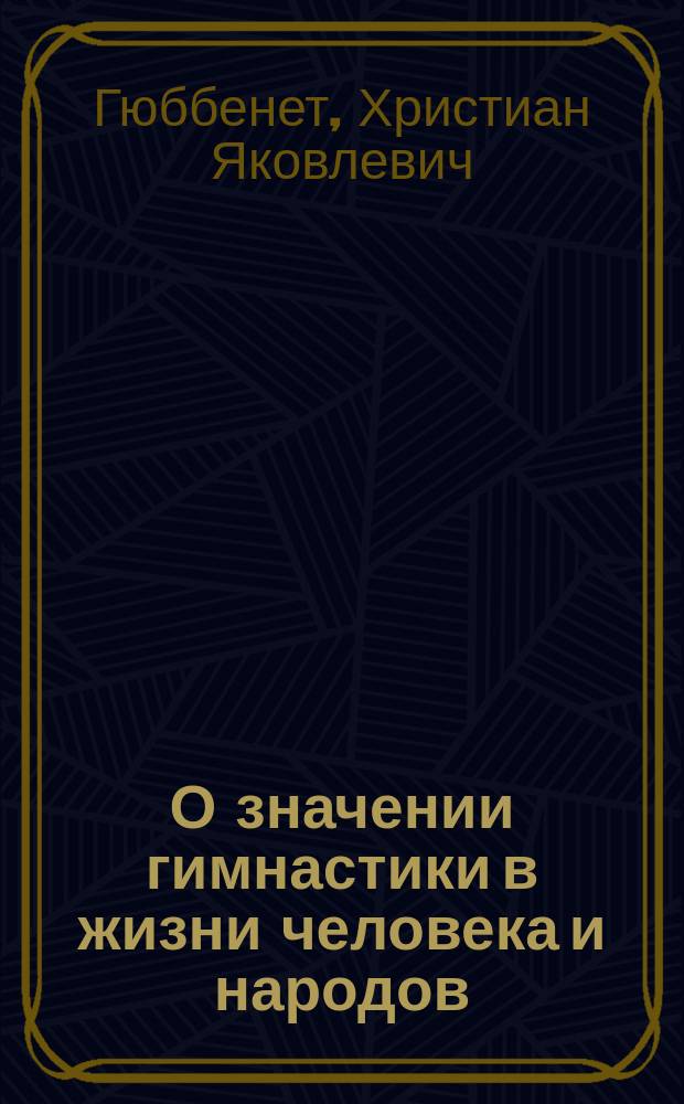 О значении гимнастики в жизни человека и народов : Речь, чит. д-ром мед. Х.Я. фон Гюббенетом, орд. проф. хирургии с офтальмиатриею, в торжественном собрании Имп. Ун-та св. Владимира, 10-го июня 1854 г