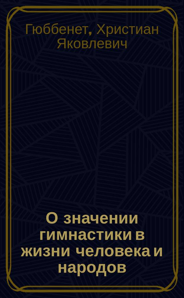 О значении гимнастики в жизни человека и народов : Речь, чит. д-ром мед. Х.Я. фон Гюббенетом, орд. проф. хирургии с офтальмиатриею, в торжественном собрании Имп. Ун-та св. Владимира, 10-го июня 1854 г