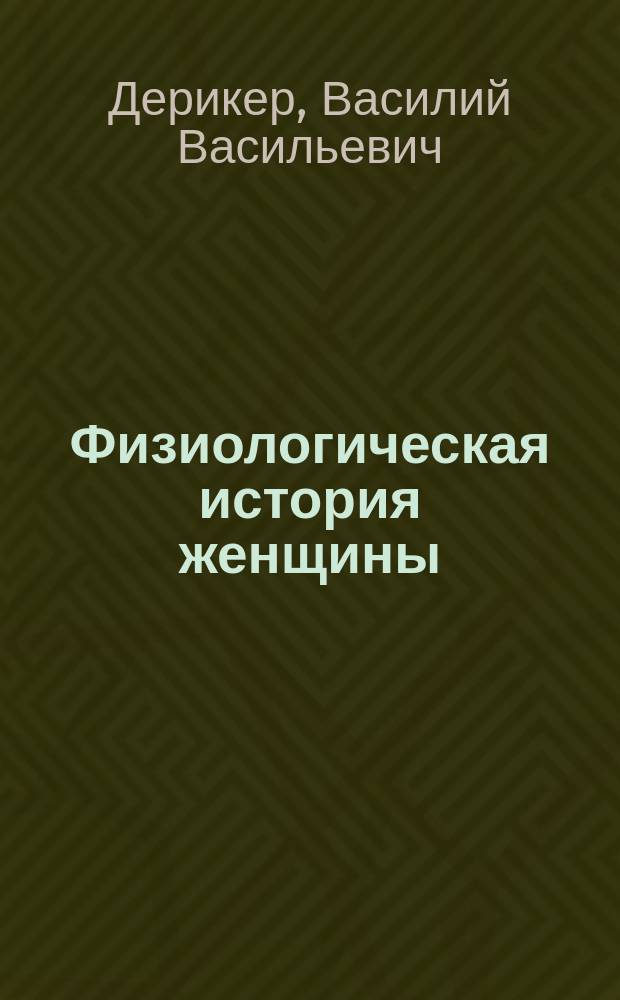 Физиологическая история женщины : Устройство женского организма. Его свойства, особенности и потребности, развитие, возрасты и физиол. состояния. Сохранение здоровья и красоты. Воспитание : Книга для матерей и воспитательниц