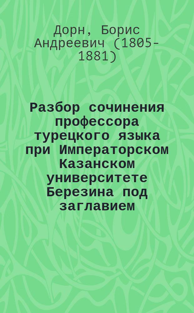 Разбор сочинения профессора турецкого языка при Императорском Казанском университете Березина под заглавием: Recherches sur les dialectes persans, Казань. 1853, ч. 8, составленный академиком Дорном