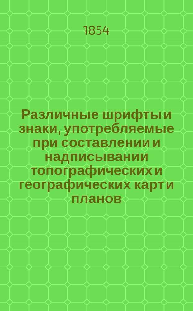Различные шрифты и знаки, употребляемые при составлении и надписывании топографических и географических карт и планов : С изъяснением и показанием величины букв в разных масштабах и прописями для упражнений