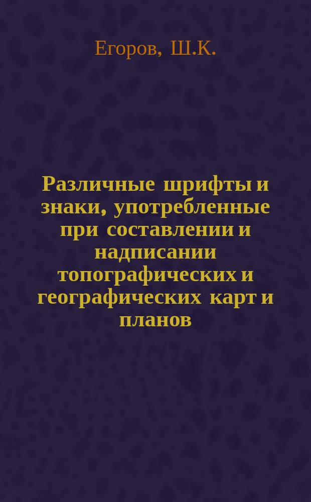 Различные шрифты и знаки, употребленные при составлении и надписании топографических и географических карт и планов