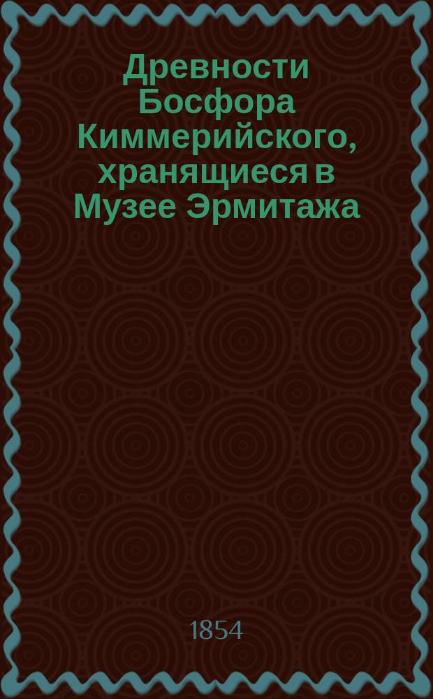Древности Босфора Киммерийского, хранящиеся в Музее Эрмитажа : т. 1-2