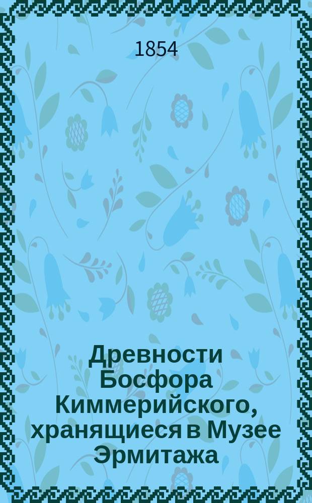 Древности Босфора Киммерийского, хранящиеся в Музее Эрмитажа : т. 1-2. Т. 1