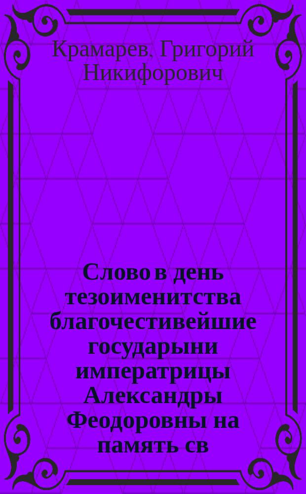 Слово в день тезоименитства благочестивейшие государыни императрицы Александры Феодоровны на память св. великомученика, победоносца Георгия и св. мученицы царицы Александры и по прочтении высочайшего манифеста о войне с Францией и Англией, говоренное в Киево-Печерской лавре, священником Григорием Крамаревым : Из Воскресного чтения