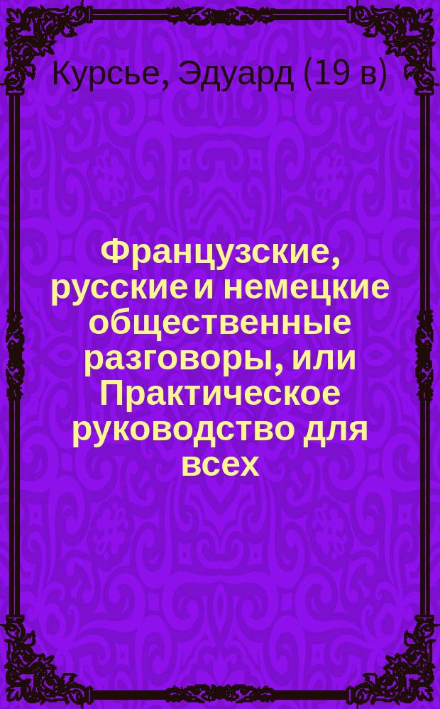 Французские, русские и немецкие [общественные] разговоры, [или Практическое руководство для всех, желающих с легкостью объясняться на этих трех языках : В 2-х ч., содержащих кроме того: 1. Правила произношения; 2. Собрание употребительнейших слов по грамматическому порядку; 3. Собрание идиотизмов и пословиц; 4. Собрание гомонимов