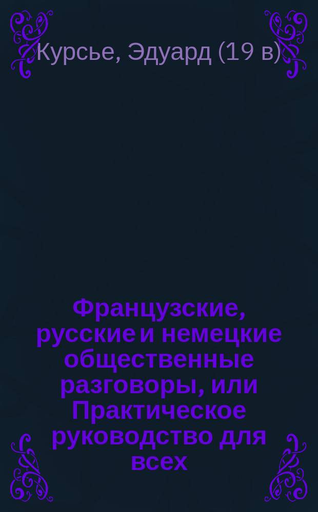 Французские, русские и немецкие [общественные] разговоры, [или Практическое руководство для всех, желающих с легкостью объясняться на этих трех языках : В 2-х ч., содержащих кроме того: 1. Правила произношения; 2. Собрание употребительнейших слов по грамматическому порядку; 3. Собрание идиотизмов и пословиц; 4. Собрание гомонимов