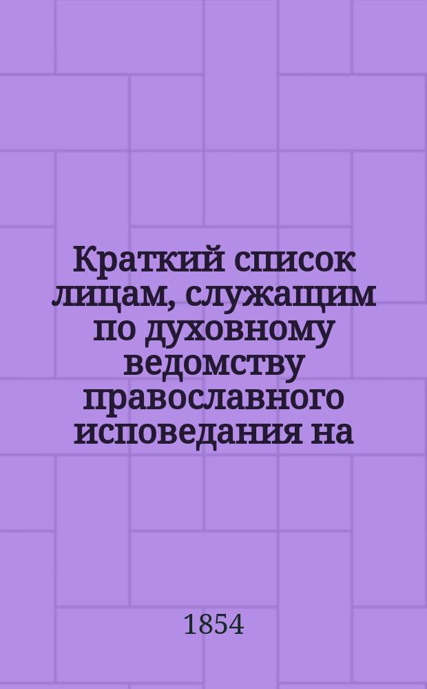 Краткий список лицам, служащим по духовному ведомству православного исповедания на ... 1854, 1855, 1857, 1861, 1864, 1869 гг.
