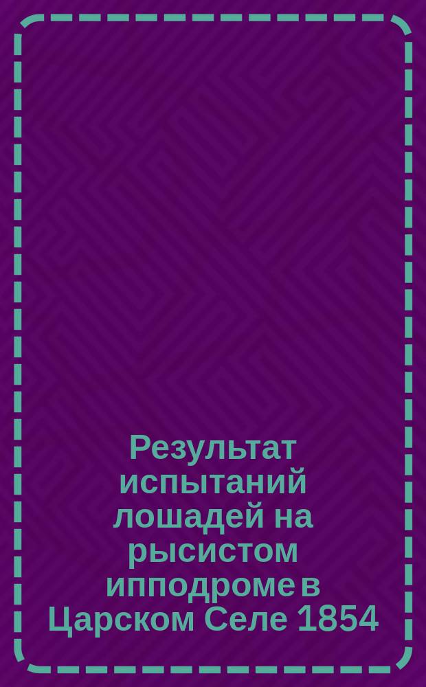 Результат испытаний лошадей на рысистом ипподроме в Царском Селе 1854