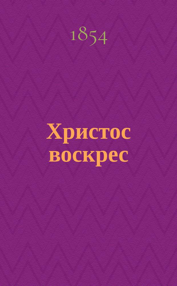 Христос воскрес : Мысли, чувства и надежды россиянина при наступлении светлого праздника святыя пасхи 1854 г. : Посвящается христолюбивому и победоносному русскому воинству : Стихотворение