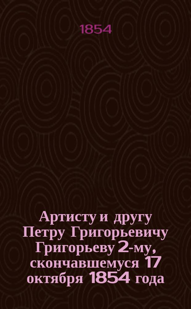 Артисту и другу Петру Григорьевичу Григорьеву 2-му, скончавшемуся 17 октября 1854 года : Стихотворение : В знак памяти от Петра Татаринова