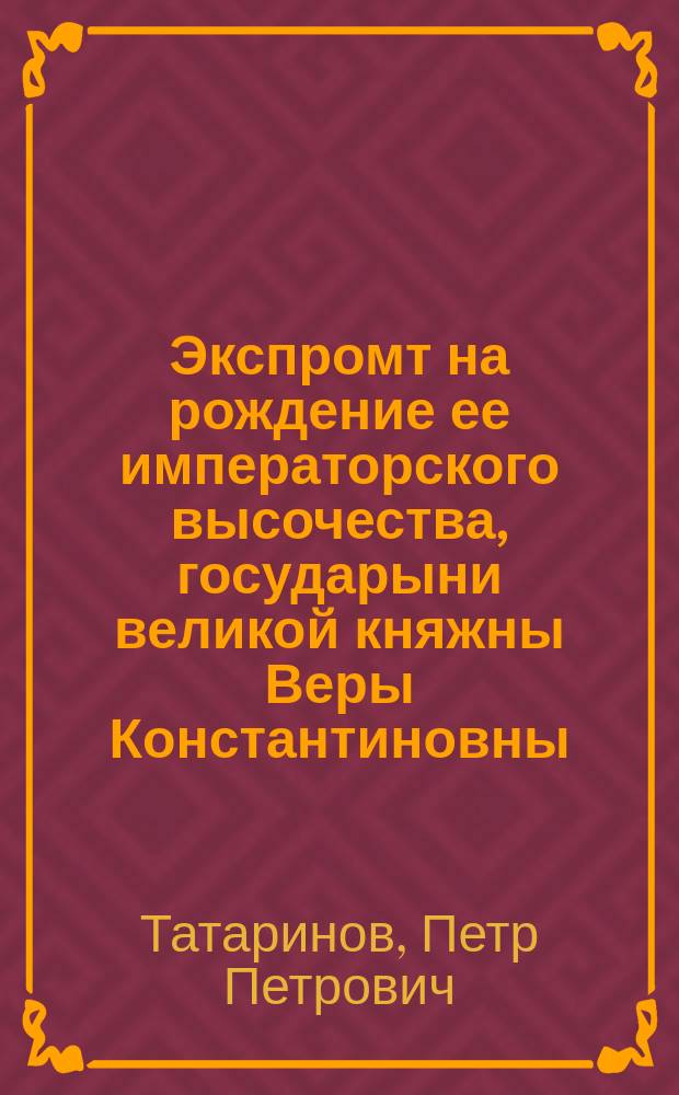 Экспромт на рождение ее императорского высочества, государыни великой княжны Веры Константиновны. 4-го февр. 1854 г. : Стихотворение