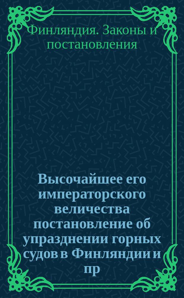 Высочайшее его императорского величества постановление об упразднении горных судов в Финляндии и пр., данное в Гельсингфорсе 22 марта 1854 г.