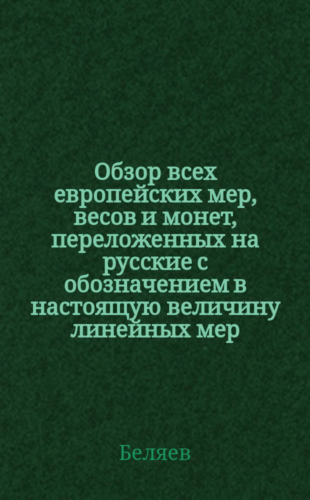 Обзор всех европейских мер, весов и монет, переложенных на русские с обозначением в настоящую величину линейных мер, употребляемых в разных государствах, и сравнительных мер земли относительно русской десятины
