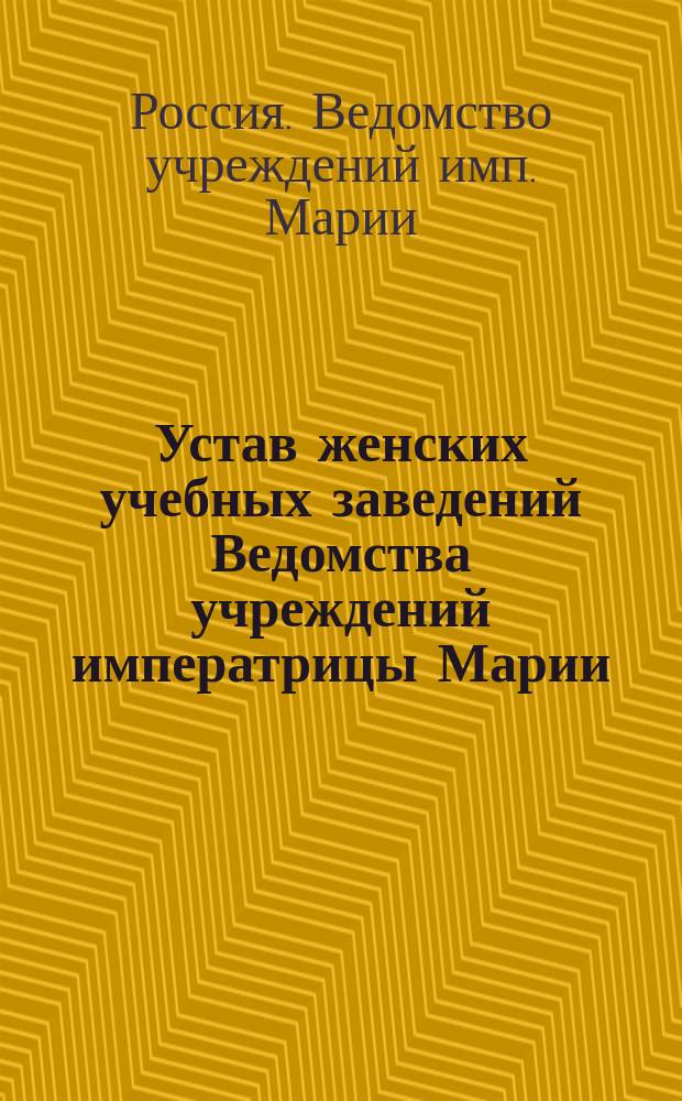 Устав женских учебных заведений Ведомства учреждений императрицы Марии : С прил.
