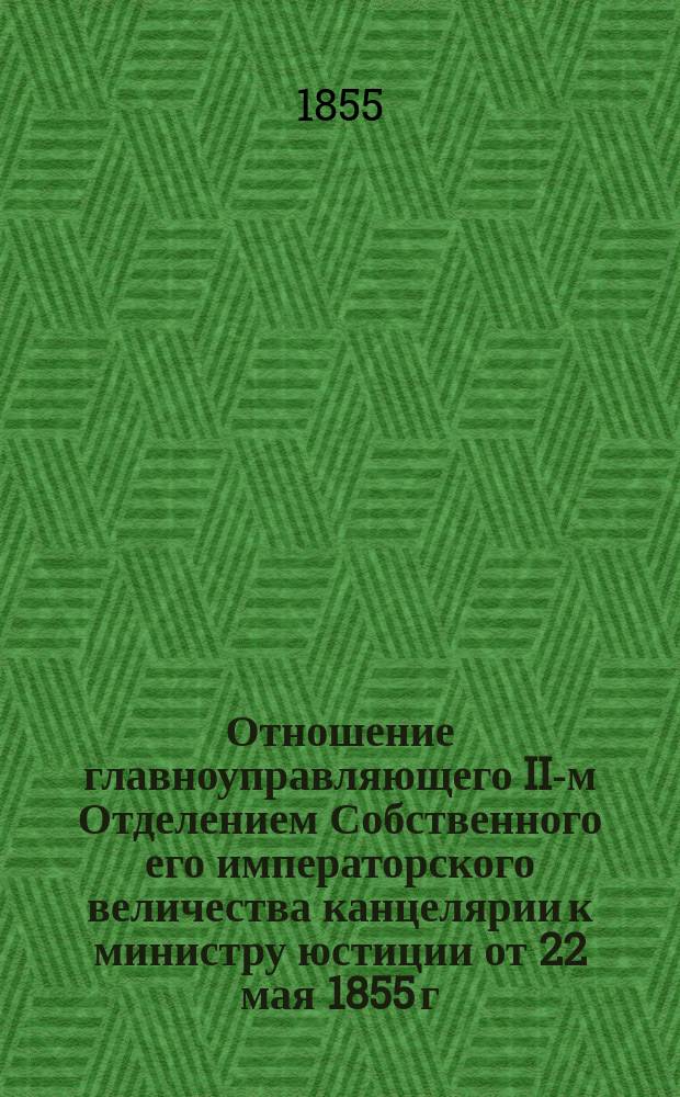 Отношение главноуправляющего II-м Отделением Собственного его императорского величества канцелярии к министру юстиции от 22 мая 1855 г. № 434 [по поводу проекта правил о дозволении супругам передавать имения свои, по смерти, в пожизненное владение остающегося в живых супруга