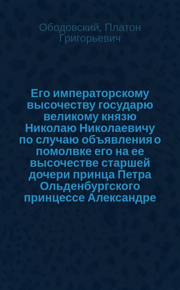Его императорскому высочеству государю великому князю Николаю Николаевичу по случаю объявления о помолвке его на ее высочестве старшей дочери принца Петра Ольденбургского принцессе Александре : Стихотворение