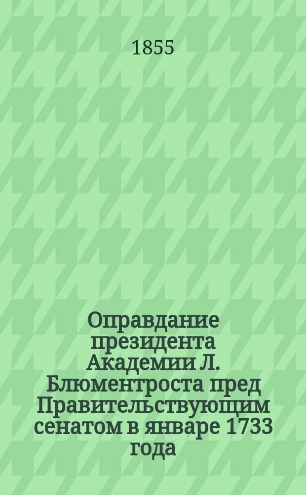 Оправдание президента Академии Л. Блюментроста пред Правительствующим сенатом в январе 1733 года; Исторический взгляд на академическое управление с 1726 по 1803 год; Извлечение из речи академика Бильфингера, произнесенной в 1731 году о петербургских достопримечательностях: (Из Учен. записок Акад. наук по 1 и 3 отд-ниям. Спб, 1855. Т. 3, с. 672-713)