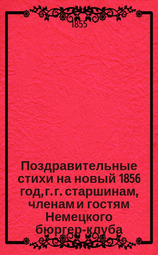 Поздравительные стихи на новый 1856 год, г. г. старшинам, членам и гостям Немецкого бюргер-клуба