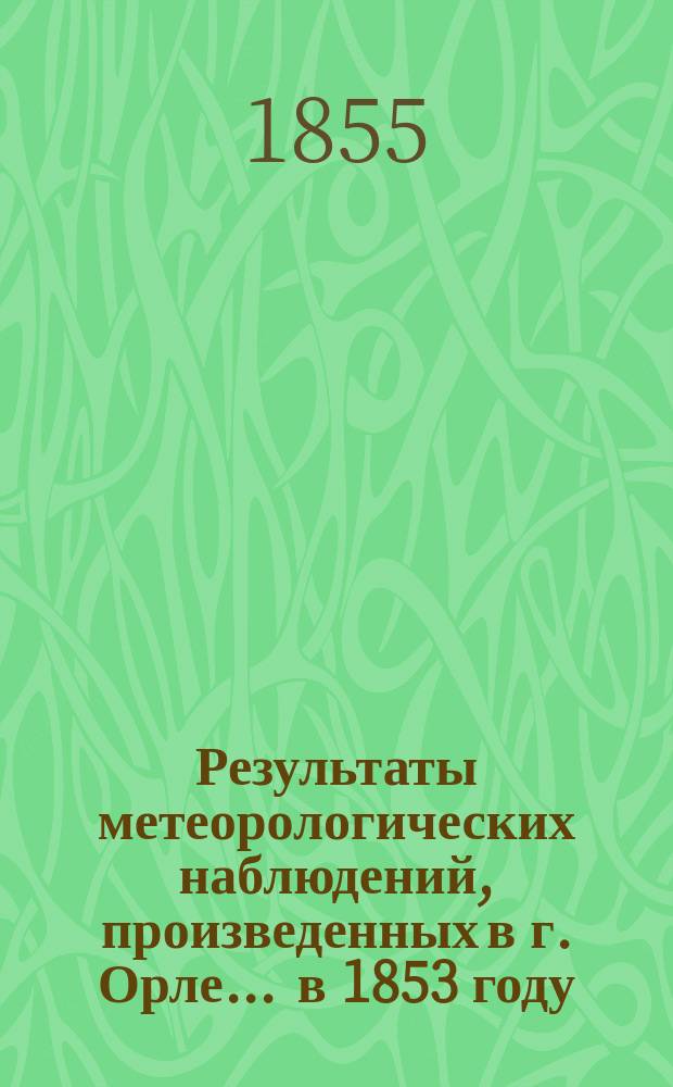 Результаты метеорологических наблюдений, произведенных в г. Орле... ... в 1853 году