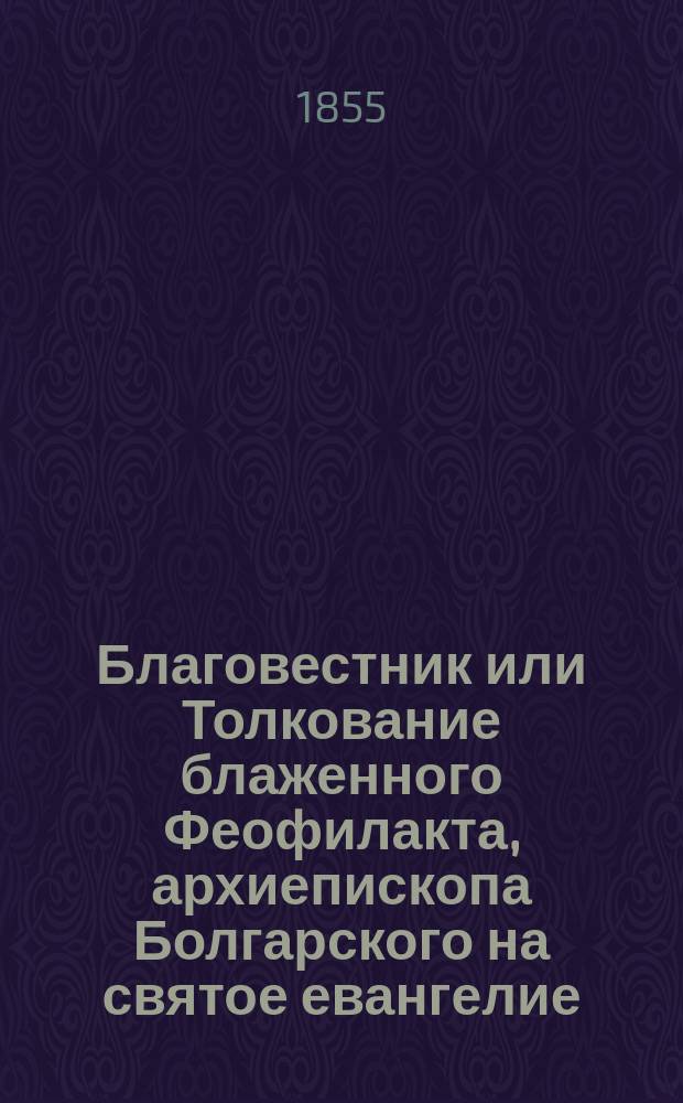 Благовестник или Толкование блаженного Феофилакта, архиепископа Болгарского на святое евангелие : Ч. 1-. Ч. 1 : Евангелие от Матвея