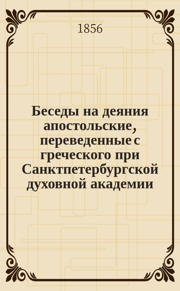 Беседы на деяния апостольские, переведенные с греческого при Санктпетербургской духовной академии : Ч. 1-2. Ч. 1