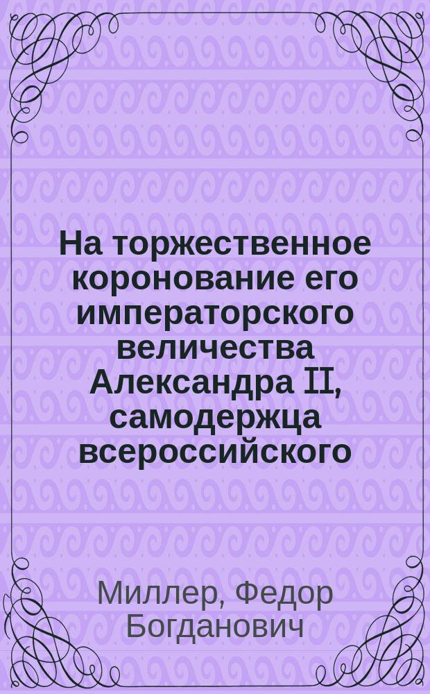 На торжественное коронование его императорского величества Александра II, самодержца всероссийского