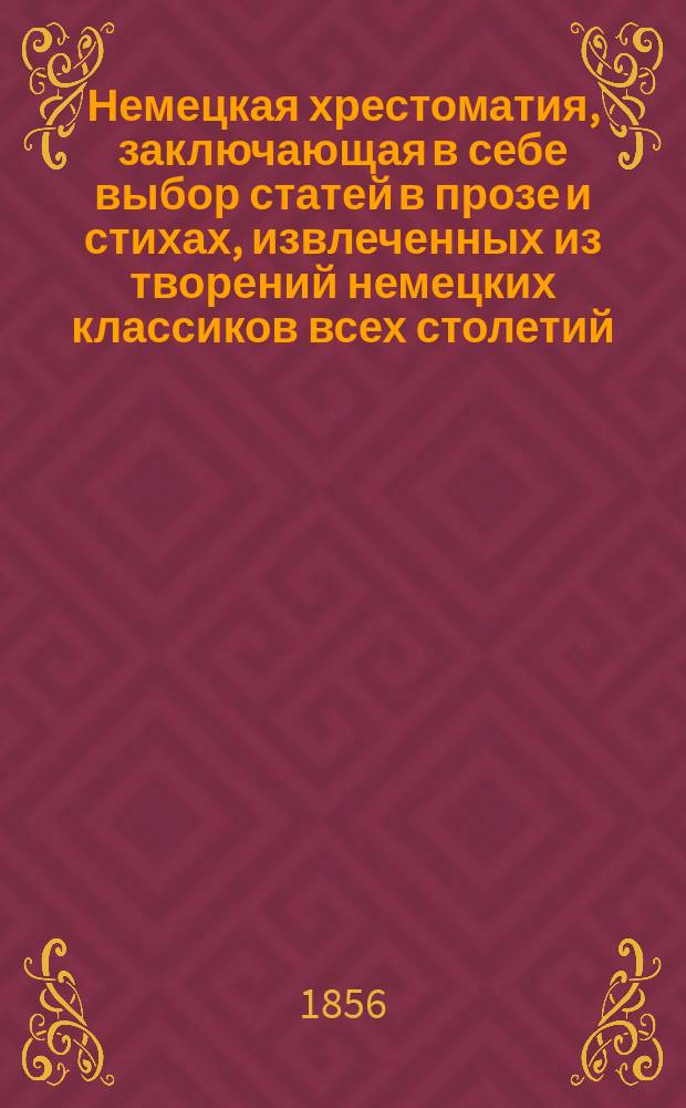 Немецкая хрестоматия, заключающая в себе выбор статей в прозе и стихах, извлеченных из творений немецких классиков всех столетий : Пособие для преподавания нем. яз. и немецкой словесности для сред. и высш. учеб. заведений