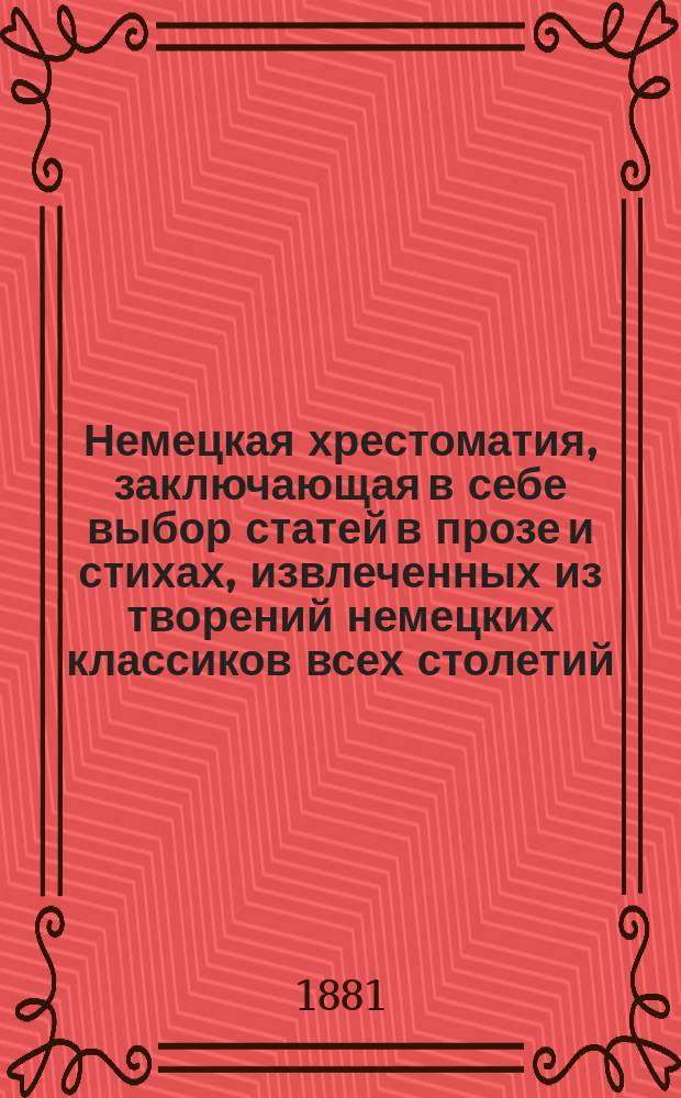 Немецкая хрестоматия, заключающая в себе выбор статей в прозе и стихах, извлеченных из творений немецких классиков всех столетий : Пособие для преподавания нем. яз. и немецкой словесности для сред. и высш. учеб. заведений